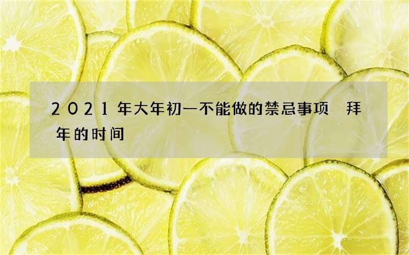 2021年大年初一不能做的禁忌事项 拜年的时间
